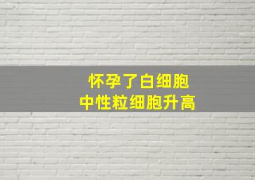 怀孕了白细胞中性粒细胞升高