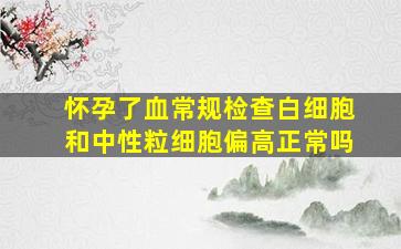 怀孕了血常规检查白细胞和中性粒细胞偏高正常吗