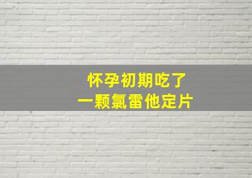 怀孕初期吃了一颗氯雷他定片