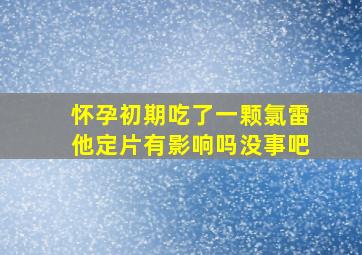 怀孕初期吃了一颗氯雷他定片有影响吗没事吧