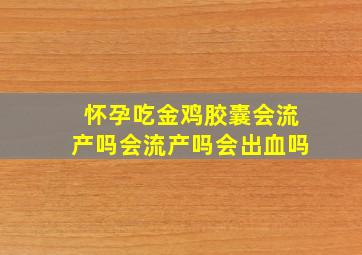 怀孕吃金鸡胶囊会流产吗会流产吗会出血吗