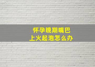 怀孕晚期嘴巴上火起泡怎么办