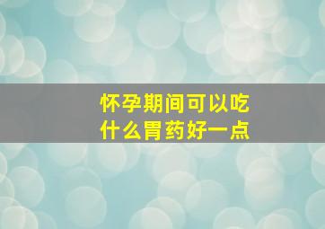 怀孕期间可以吃什么胃药好一点