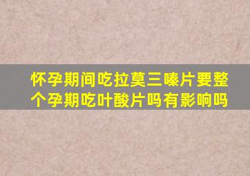 怀孕期间吃拉莫三嗪片要整个孕期吃叶酸片吗有影响吗