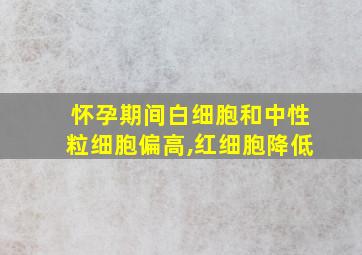 怀孕期间白细胞和中性粒细胞偏高,红细胞降低