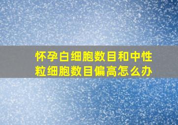 怀孕白细胞数目和中性粒细胞数目偏高怎么办