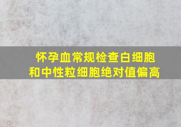 怀孕血常规检查白细胞和中性粒细胞绝对值偏高