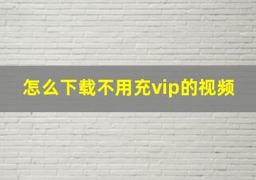 怎么下载不用充vip的视频