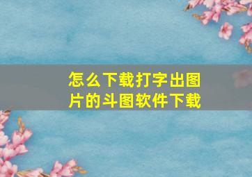 怎么下载打字出图片的斗图软件下载