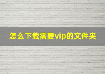 怎么下载需要vip的文件夹