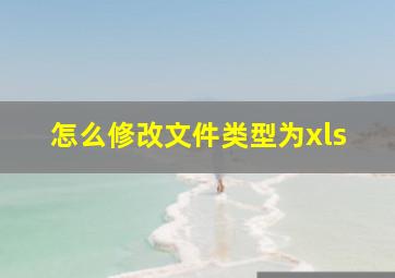 怎么修改文件类型为xls