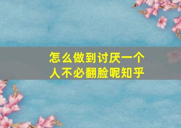 怎么做到讨厌一个人不必翻脸呢知乎