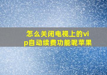 怎么关闭电视上的vip自动续费功能呢苹果