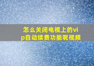 怎么关闭电视上的vip自动续费功能呢视频