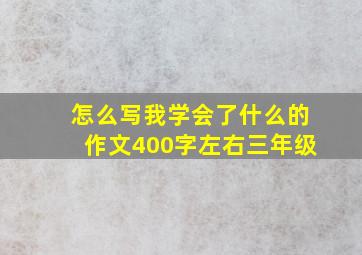 怎么写我学会了什么的作文400字左右三年级