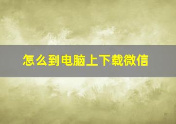 怎么到电脑上下载微信