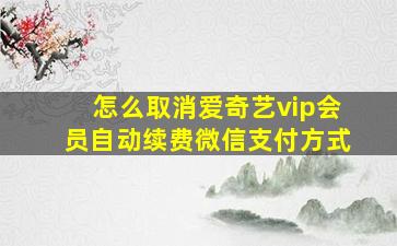 怎么取消爱奇艺vip会员自动续费微信支付方式