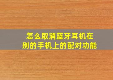 怎么取消蓝牙耳机在别的手机上的配对功能