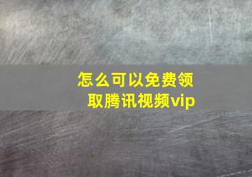 怎么可以免费领取腾讯视频vip