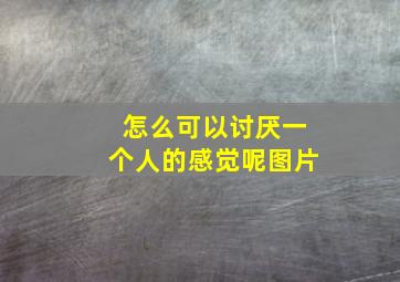 怎么可以讨厌一个人的感觉呢图片