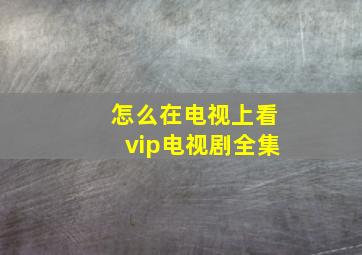 怎么在电视上看vip电视剧全集