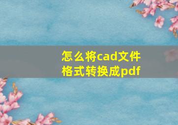 怎么将cad文件格式转换成pdf