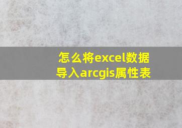 怎么将excel数据导入arcgis属性表