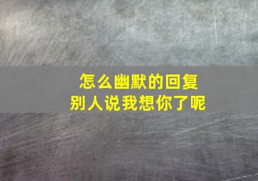 怎么幽默的回复别人说我想你了呢