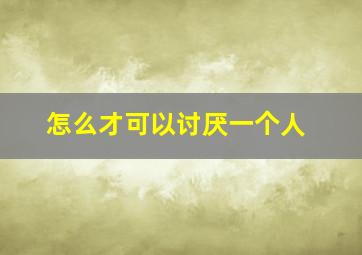 怎么才可以讨厌一个人