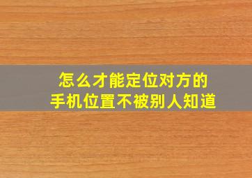 怎么才能定位对方的手机位置不被别人知道