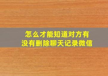 怎么才能知道对方有没有删除聊天记录微信