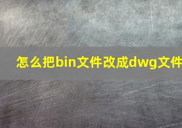 怎么把bin文件改成dwg文件