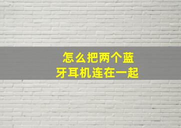 怎么把两个蓝牙耳机连在一起