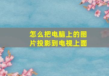 怎么把电脑上的图片投影到电视上面