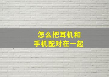 怎么把耳机和手机配对在一起