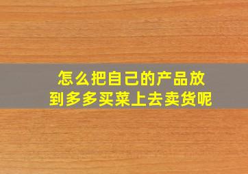 怎么把自己的产品放到多多买菜上去卖货呢