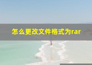 怎么更改文件格式为rar