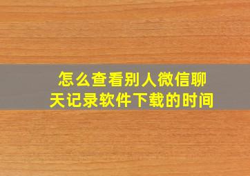 怎么查看别人微信聊天记录软件下载的时间