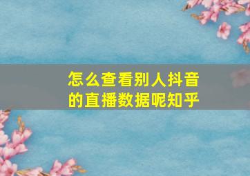 怎么查看别人抖音的直播数据呢知乎