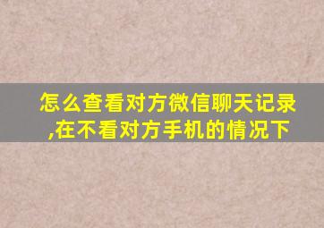 怎么查看对方微信聊天记录,在不看对方手机的情况下