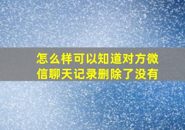 怎么样可以知道对方微信聊天记录删除了没有