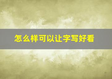 怎么样可以让字写好看