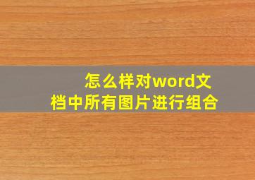 怎么样对word文档中所有图片进行组合