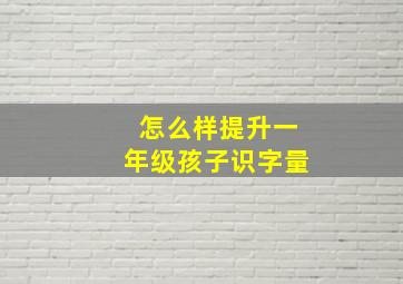 怎么样提升一年级孩子识字量