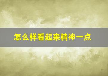 怎么样看起来精神一点