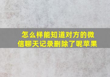 怎么样能知道对方的微信聊天记录删除了呢苹果