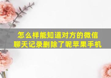 怎么样能知道对方的微信聊天记录删除了呢苹果手机