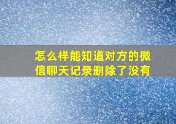 怎么样能知道对方的微信聊天记录删除了没有