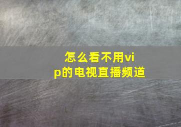 怎么看不用vip的电视直播频道