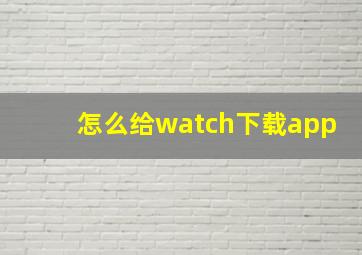 怎么给watch下载app